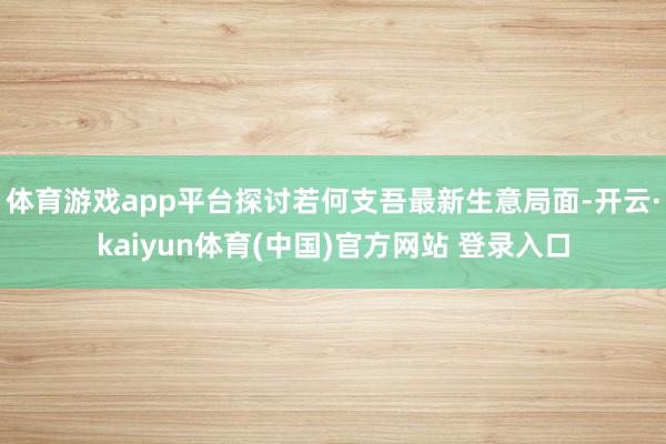 体育游戏app平台探讨若何支吾最新生意局面-开云·kaiyun体育(中国)官方网站 登录入口