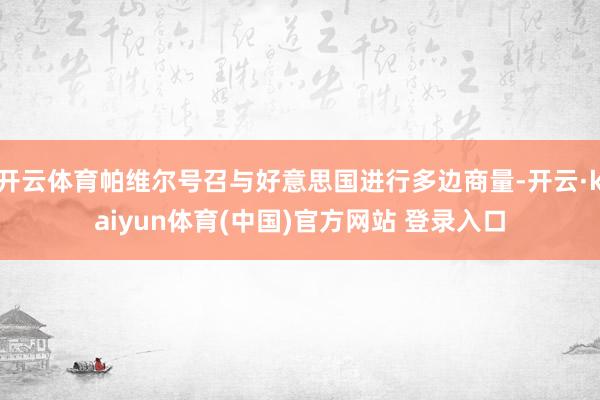 开云体育帕维尔号召与好意思国进行多边商量-开云·kaiyun体育(中国)官方网站 登录入口