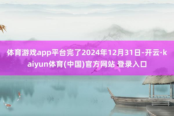 体育游戏app平台完了2024年12月31日-开云·kaiyun体育(中国)官方网站 登录入口