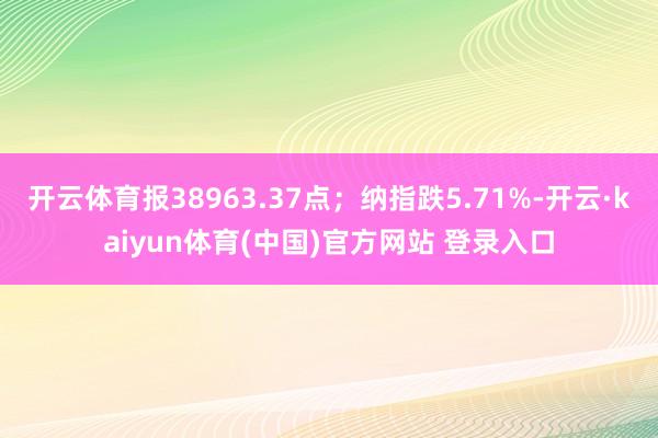 开云体育报38963.37点；纳指跌5.71%-开云·kaiyun体育(中国)官方网站 登录入口