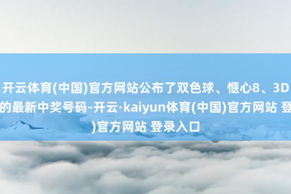 开云体育(中国)官方网站公布了双色球、惬心8、3D等玩法的最新中奖号码-开云·kaiyun体育(中国)官方网站 登录入口
