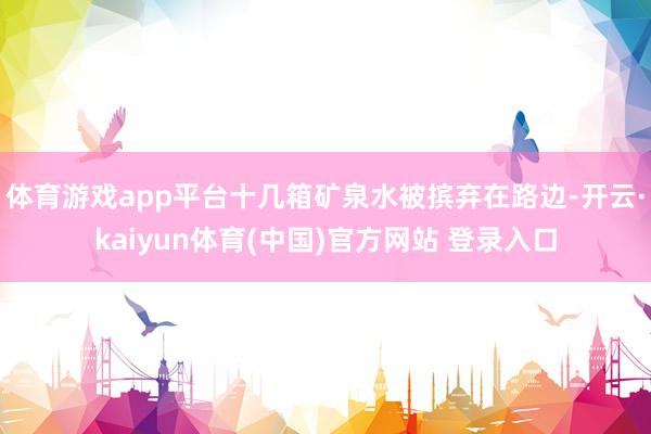 体育游戏app平台十几箱矿泉水被摈弃在路边-开云·kaiyun体育(中国)官方网站 登录入口