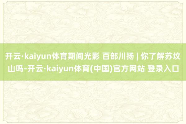 开云·kaiyun体育期间光影 百部川扬 | 你了解苏坟山吗-开云·kaiyun体育(中国)官方网站 登录入口