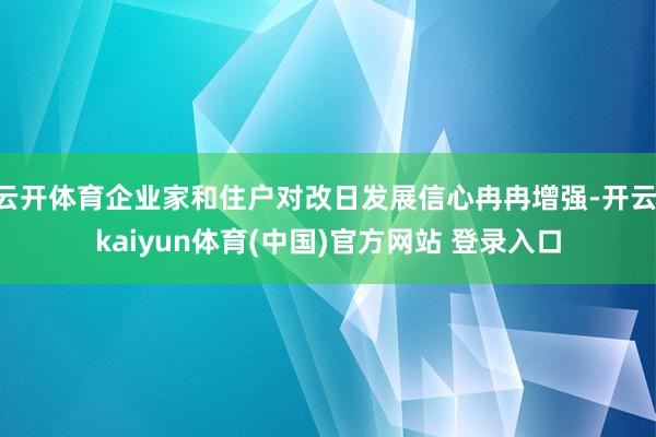 云开体育企业家和住户对改日发展信心冉冉增强-开云·kaiyun体育(中国)官方网站 登录入口