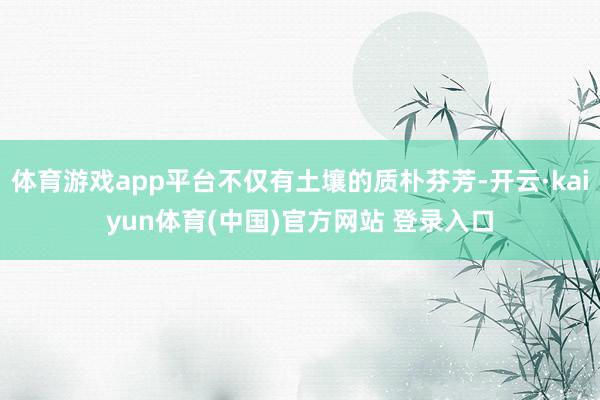 体育游戏app平台不仅有土壤的质朴芬芳-开云·kaiyun体育(中国)官方网站 登录入口