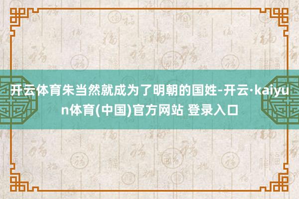 开云体育朱当然就成为了明朝的国姓-开云·kaiyun体育(中国)官方网站 登录入口