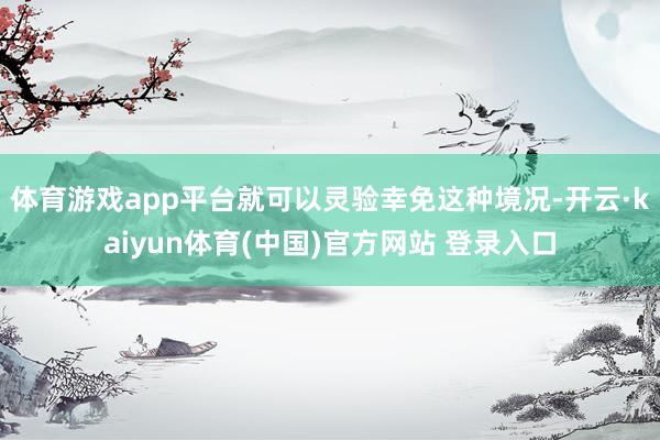 体育游戏app平台就可以灵验幸免这种境况-开云·kaiyun体育(中国)官方网站 登录入口