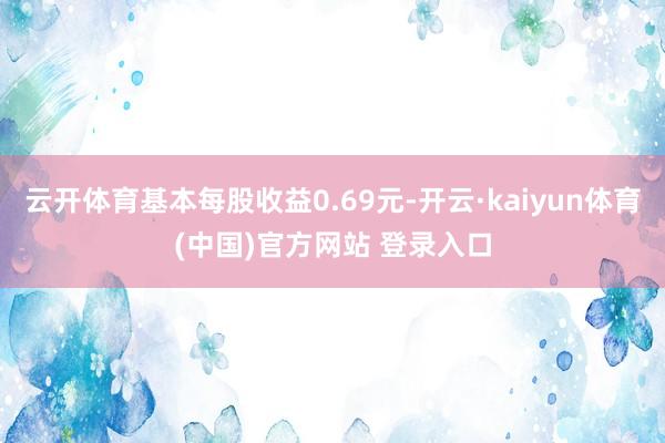 云开体育基本每股收益0.69元-开云·kaiyun体育(中国)官方网站 登录入口