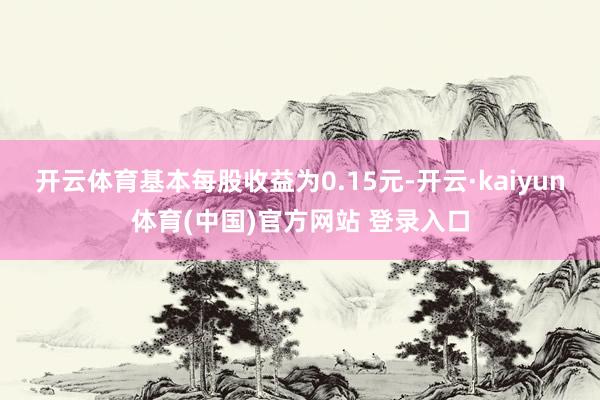 开云体育基本每股收益为0.15元-开云·kaiyun体育(中国)官方网站 登录入口