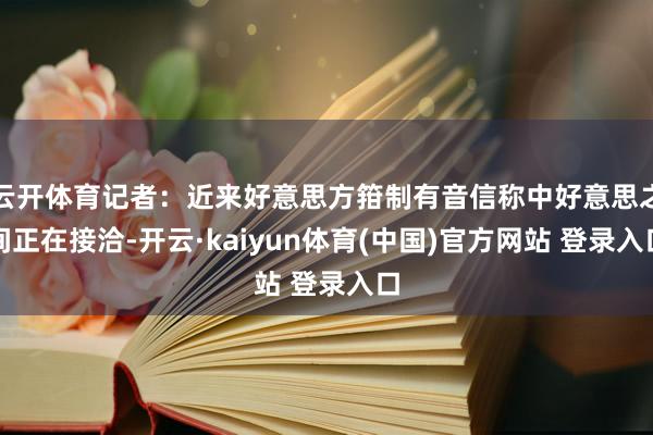 云开体育记者：近来好意思方箝制有音信称中好意思之间正在接洽-开云·kaiyun体育(中国)官方网站 登录入口