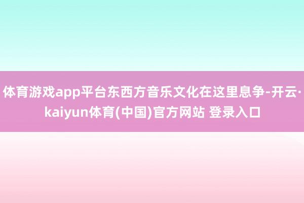 体育游戏app平台东西方音乐文化在这里息争-开云·kaiyun体育(中国)官方网站 登录入口