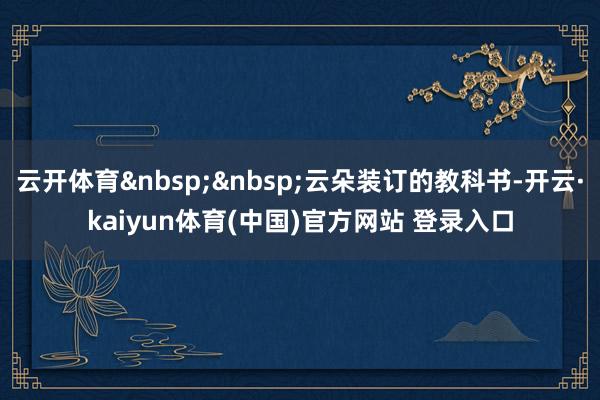云开体育&nbsp;&nbsp;云朵装订的教科书-开云·kaiyun体育(中国)官方网站 登录入口