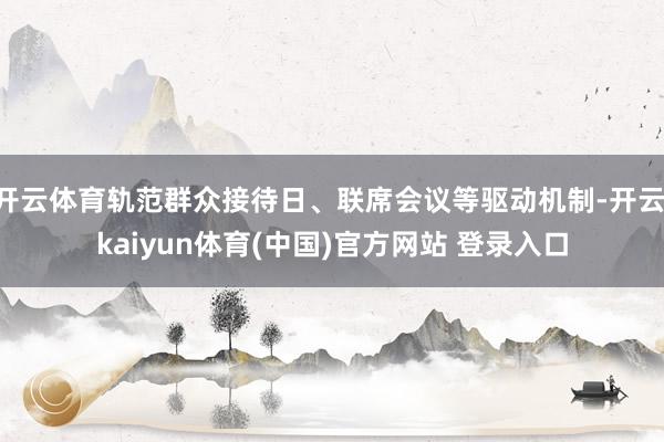 开云体育轨范群众接待日、联席会议等驱动机制-开云·kaiyun体育(中国)官方网站 登录入口