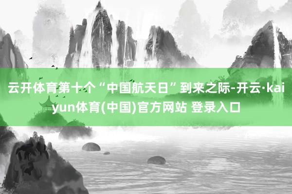 云开体育第十个“中国航天日”到来之际-开云·kaiyun体育(中国)官方网站 登录入口