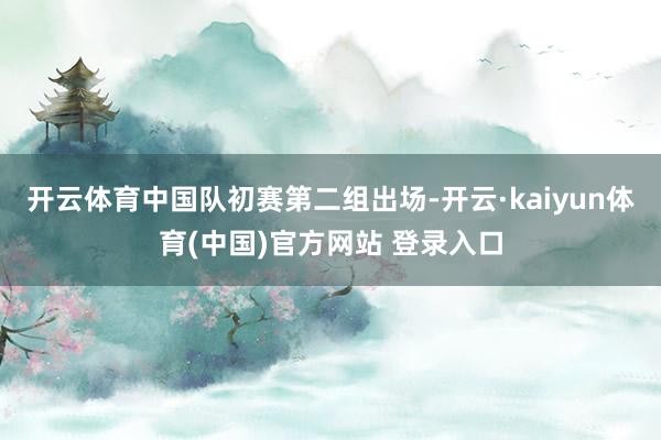 开云体育中国队初赛第二组出场-开云·kaiyun体育(中国)官方网站 登录入口