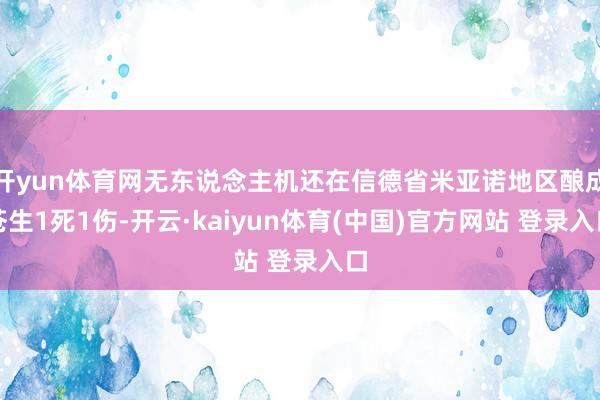 开yun体育网无东说念主机还在信德省米亚诺地区酿成苍生1死1伤-开云·kaiyun体育(中国)官方网站 登录入口