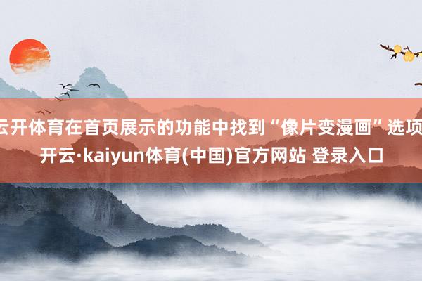 云开体育在首页展示的功能中找到“像片变漫画”选项-开云·kaiyun体育(中国)官方网站 登录入口