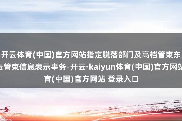 开云体育(中国)官方网站指定脱落部门及高档管束东谈主员负责管束信息表示事务-开云·kaiyun体育(中国)官方网站 登录入口