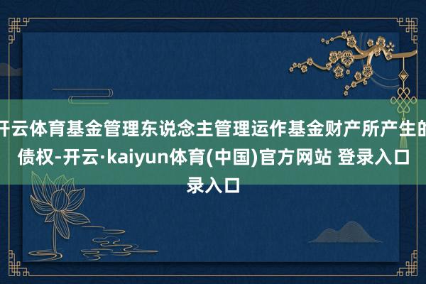 开云体育基金管理东说念主管理运作基金财产所产生的债权-开云·kaiyun体育(中国)官方网站 登录入口