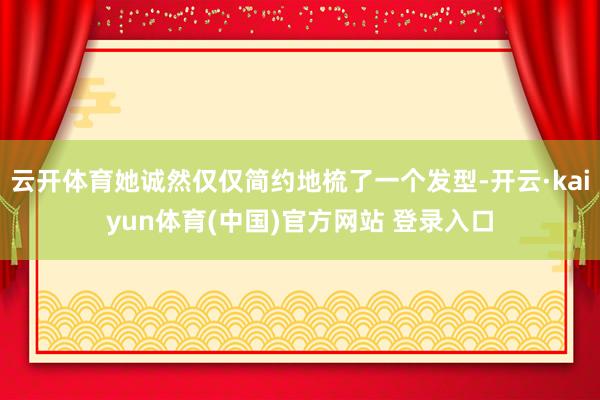 云开体育她诚然仅仅简约地梳了一个发型-开云·kaiyun体育(中国)官方网站 登录入口