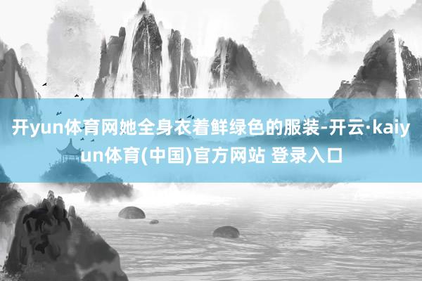 开yun体育网她全身衣着鲜绿色的服装-开云·kaiyun体育(中国)官方网站 登录入口