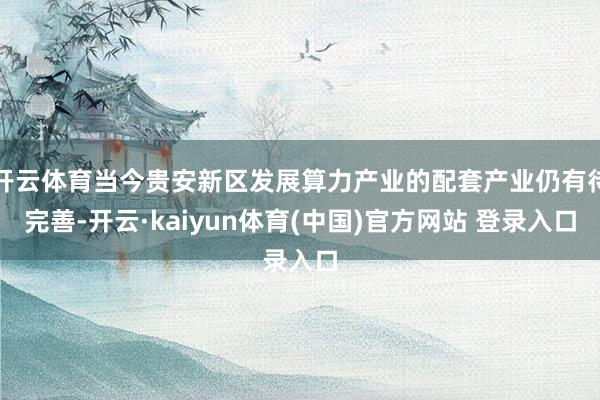 开云体育当今贵安新区发展算力产业的配套产业仍有待完善-开云·kaiyun体育(中国)官方网站 登录入口