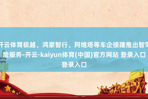 开云体育极越、鸿蒙智行、阿维塔等车企接踵推出智驾险服务-开云·kaiyun体育(中国)官方网站 登录入口