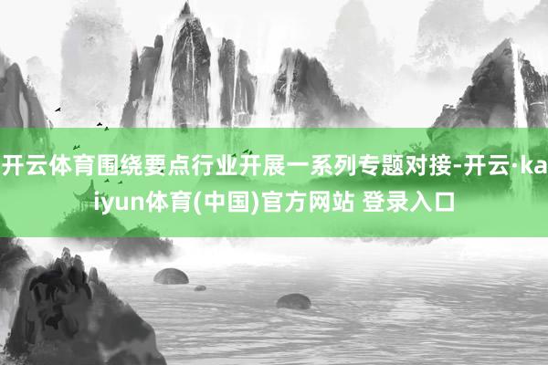 开云体育围绕要点行业开展一系列专题对接-开云·kaiyun体育(中国)官方网站 登录入口