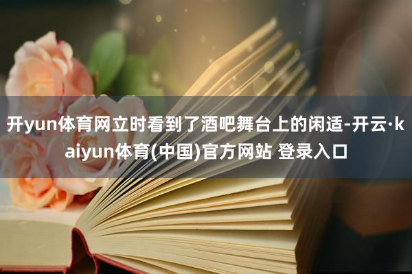 开yun体育网立时看到了酒吧舞台上的闲适-开云·kaiyun体育(中国)官方网站 登录入口