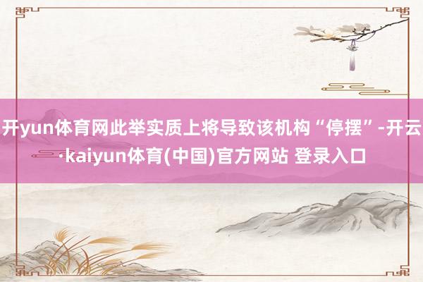 开yun体育网此举实质上将导致该机构“停摆”-开云·kaiyun体育(中国)官方网站 登录入口