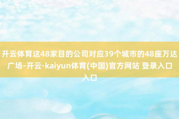 开云体育这48家目的公司对应39个城市的48座万达广场-开云·kaiyun体育(中国)官方网站 登录入口