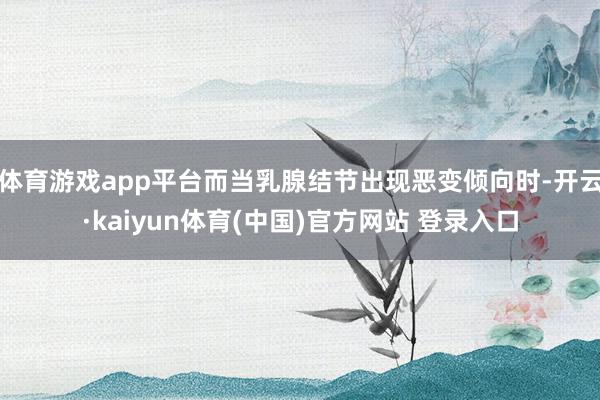 体育游戏app平台而当乳腺结节出现恶变倾向时-开云·kaiyun体育(中国)官方网站 登录入口