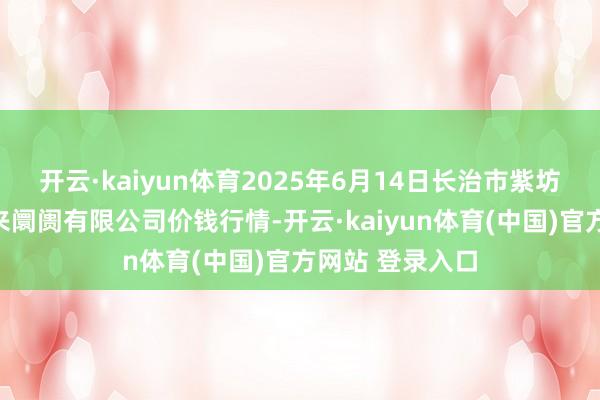 开云·kaiyun体育2025年6月14日长治市紫坊农家具轮廓往来阛阓有限公司价钱行情-开云·kaiyun体育(中国)官方网站 登录入口