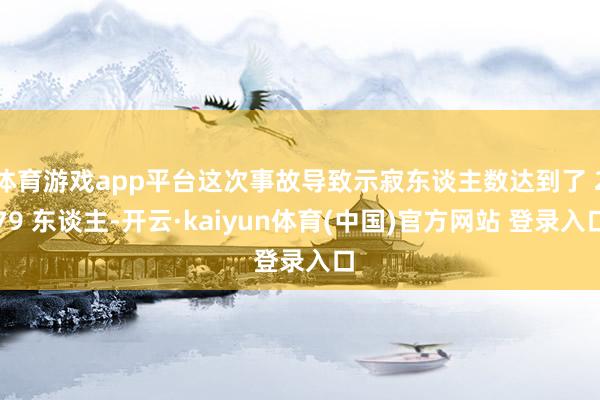 体育游戏app平台这次事故导致示寂东谈主数达到了 279 东谈主-开云·kaiyun体育(中国)官方网站 登录入口