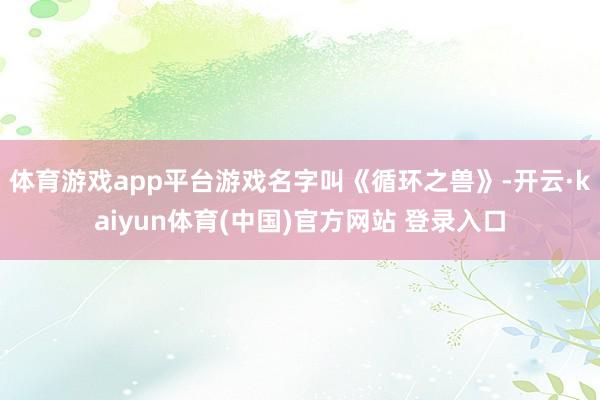体育游戏app平台游戏名字叫《循环之兽》-开云·kaiyun体育(中国)官方网站 登录入口