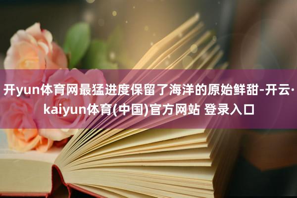 开yun体育网最猛进度保留了海洋的原始鲜甜-开云·kaiyun体育(中国)官方网站 登录入口