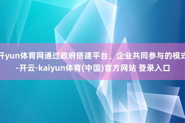 开yun体育网通过政府搭建平台、企业共同参与的模式-开云·kaiyun体育(中国)官方网站 登录入口