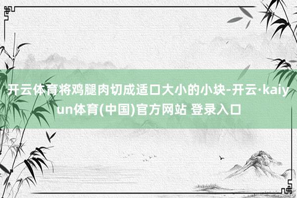 开云体育将鸡腿肉切成适口大小的小块-开云·kaiyun体育(中国)官方网站 登录入口