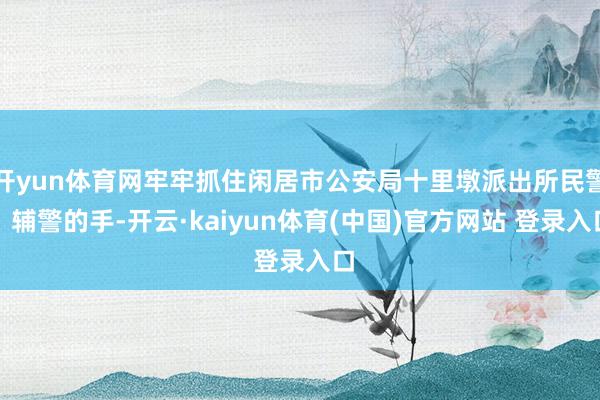 开yun体育网牢牢抓住闲居市公安局十里墩派出所民警、辅警的手-开云·kaiyun体育(中国)官方网站 登录入口