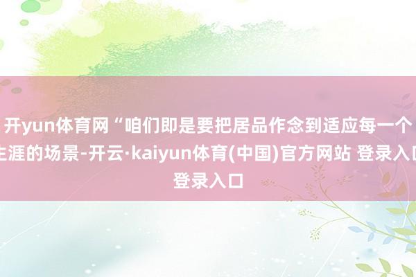 开yun体育网　　“咱们即是要把居品作念到适应每一个生涯的场景-开云·kaiyun体育(中国)官方网站 登录入口