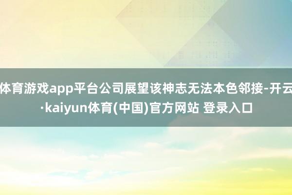 体育游戏app平台公司展望该神志无法本色邻接-开云·kaiyun体育(中国)官方网站 登录入口