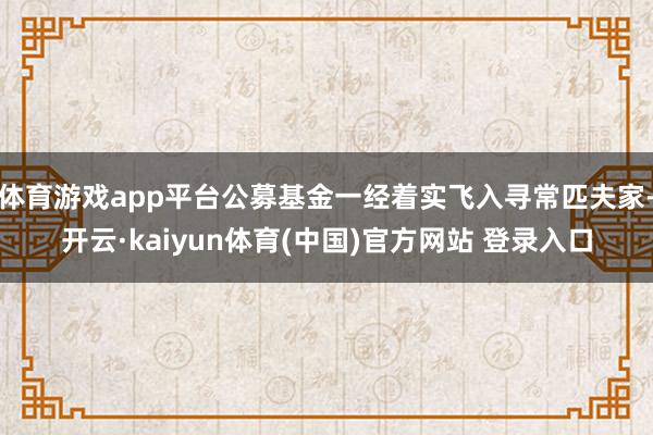 体育游戏app平台公募基金一经着实飞入寻常匹夫家-开云·kaiyun体育(中国)官方网站 登录入口