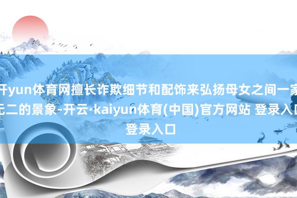 开yun体育网擅长诈欺细节和配饰来弘扬母女之间一家无二的景象-开云·kaiyun体育(中国)官方网站 登录入口
