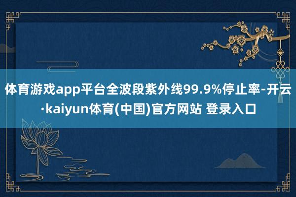 体育游戏app平台全波段紫外线99.9%停止率-开云·kaiyun体育(中国)官方网站 登录入口