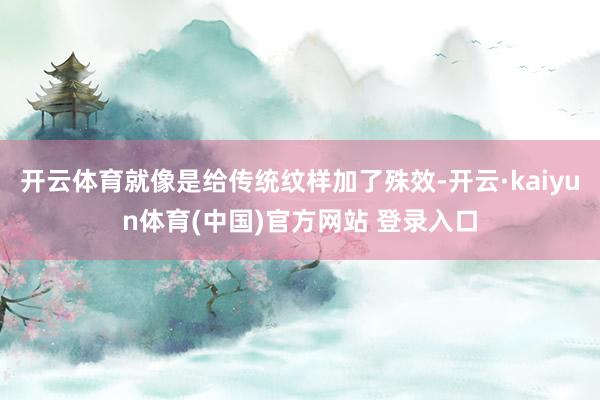 开云体育就像是给传统纹样加了殊效-开云·kaiyun体育(中国)官方网站 登录入口