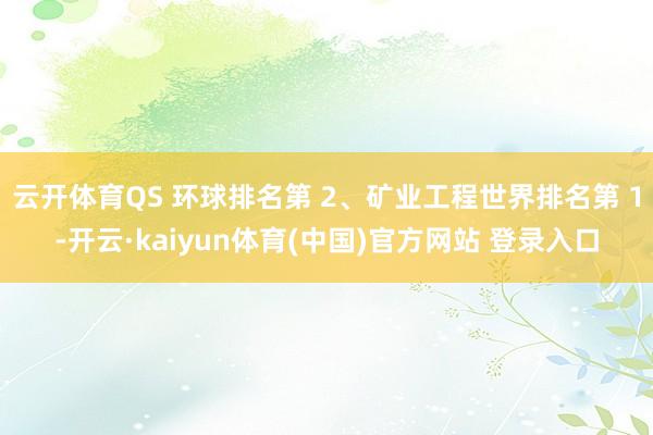 云开体育QS 环球排名第 2、矿业工程世界排名第 1-开云·kaiyun体育(中国)官方网站 登录入口