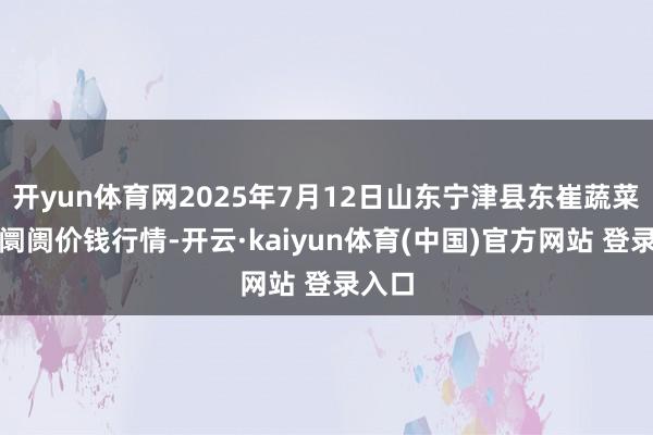 开yun体育网2025年7月12日山东宁津县东崔蔬菜批发阛阓价钱行情-开云·kaiyun体育(中国)官方网站 登录入口