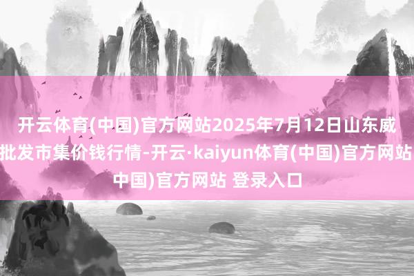 开云体育(中国)官方网站2025年7月12日山东威海水产物批发市集价钱行情-开云·kaiyun体育(中国)官方网站 登录入口