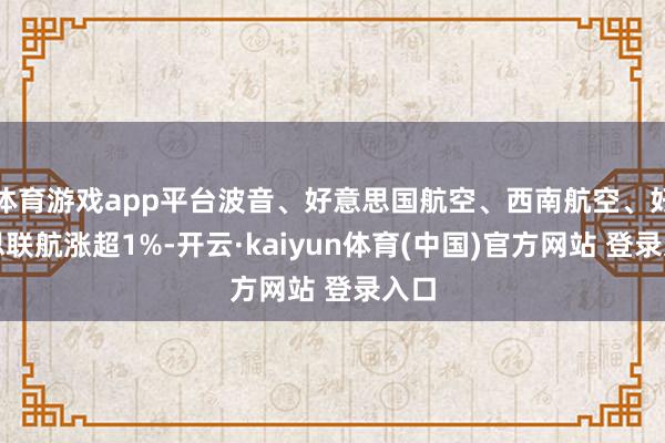 体育游戏app平台波音、好意思国航空、西南航空、好意思联航涨超1%-开云·kaiyun体育(中国)官方网站 登录入口