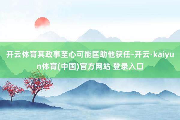 开云体育其政事至心可能匡助他获任-开云·kaiyun体育(中国)官方网站 登录入口